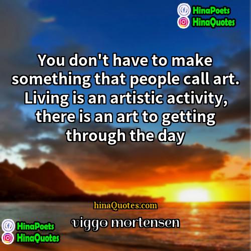 viggo mortensen Quotes | You don't have to make something that